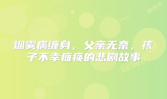烟雾病缠身，父亲无奈，孩子不幸瘫痪的悲剧故事