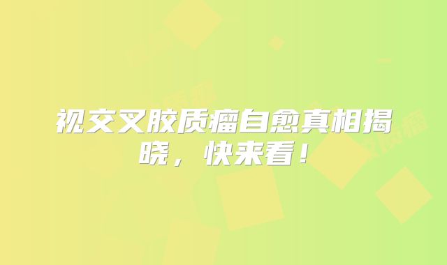 视交叉胶质瘤自愈真相揭晓，快来看！