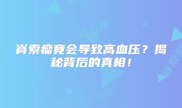 脊索瘤竟会导致高血压？揭秘背后的真相！