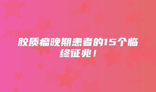 胶质瘤晚期患者的15个临终征兆！