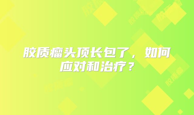 胶质瘤头顶长包了，如何应对和治疗？