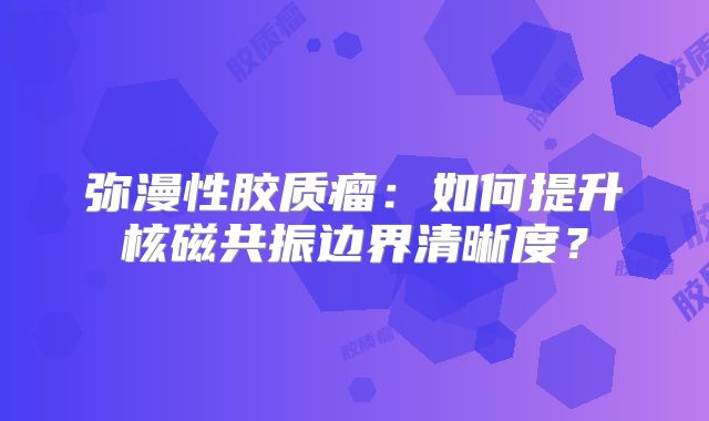 弥漫性胶质瘤：如何提升核磁共振边界清晰度？