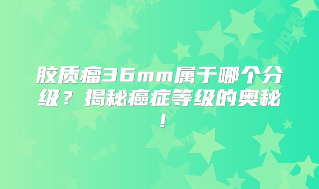 胶质瘤36mm属于哪个分级？揭秘癌症等级的奥秘！