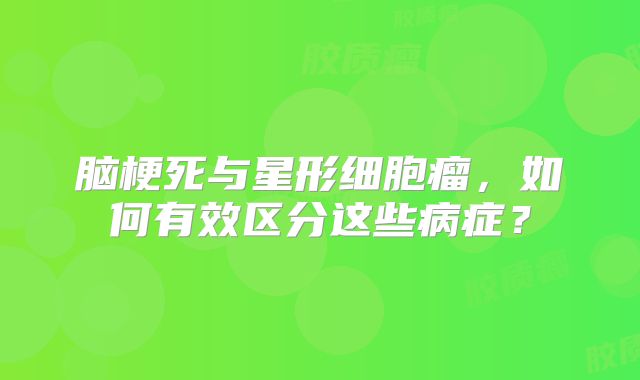 脑梗死与星形细胞瘤，如何有效区分这些病症？