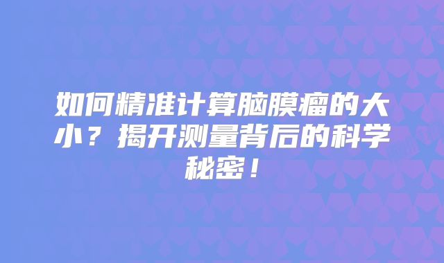 如何精准计算脑膜瘤的大小？揭开测量背后的科学秘密！
