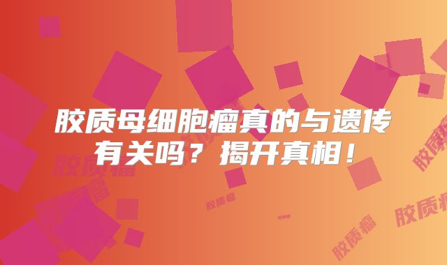 胶质母细胞瘤真的与遗传有关吗？揭开真相！