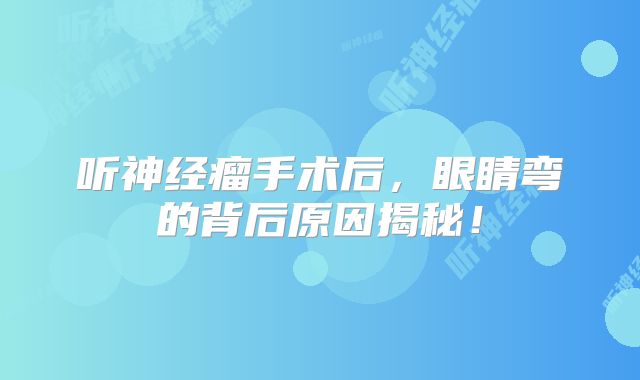 听神经瘤手术后，眼睛弯的背后原因揭秘！