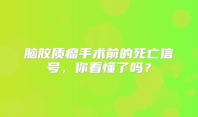 脑胶质瘤手术前的死亡信号，你看懂了吗？