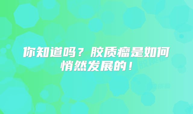 你知道吗？胶质瘤是如何悄然发展的！