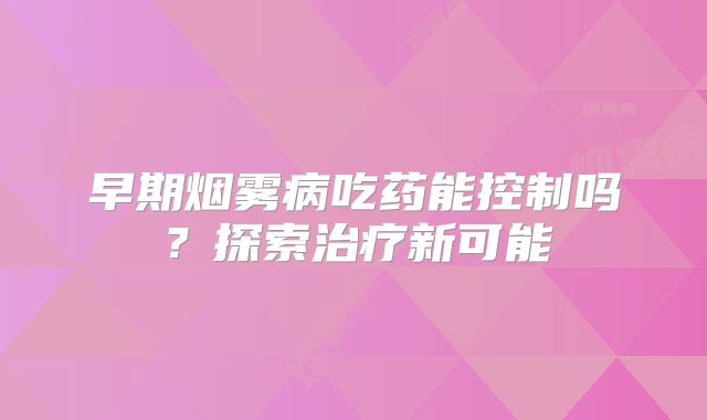 早期烟雾病吃药能控制吗？探索治疗新可能