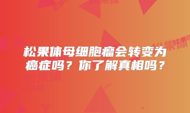 松果体母细胞瘤会转变为癌症吗？你了解真相吗？