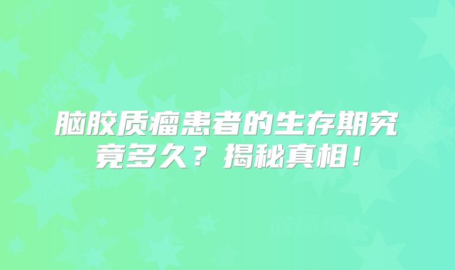 脑胶质瘤患者的生存期究竟多久？揭秘真相！
