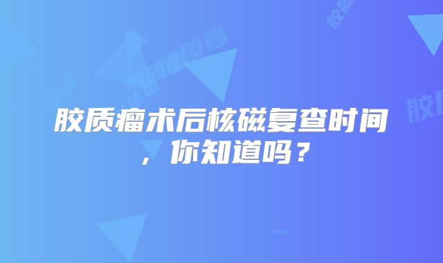 胶质瘤术后核磁复查时间，你知道吗？