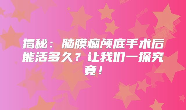 揭秘：脑膜瘤颅底手术后能活多久？让我们一探究竟！