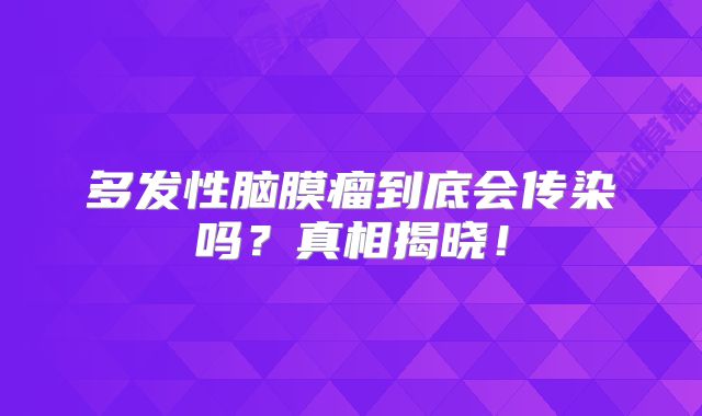 多发性脑膜瘤到底会传染吗？真相揭晓！