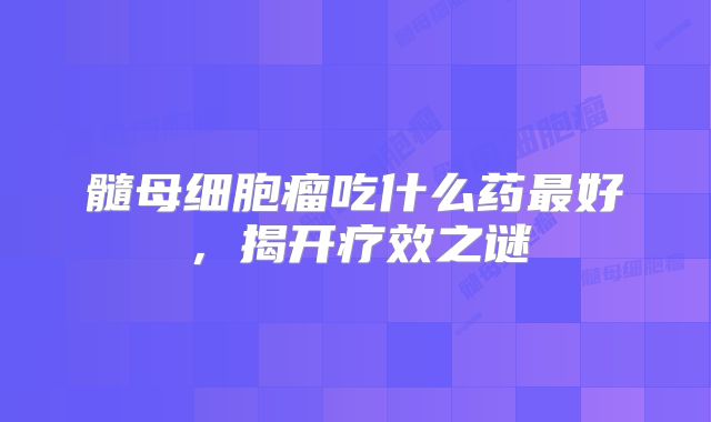 髓母细胞瘤吃什么药最好，揭开疗效之谜