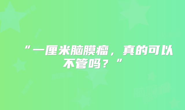 “一厘米脑膜瘤，真的可以不管吗？”