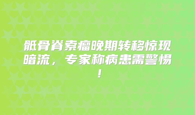 骶骨脊索瘤晚期转移惊现暗流，专家称病患需警惕！