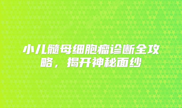 小儿髓母细胞瘤诊断全攻略，揭开神秘面纱