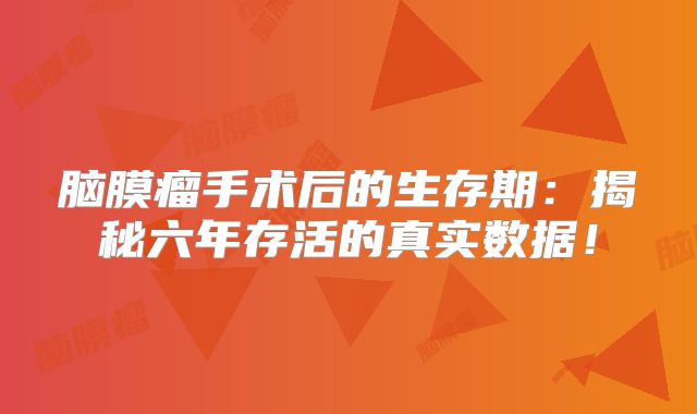 脑膜瘤手术后的生存期：揭秘六年存活的真实数据！