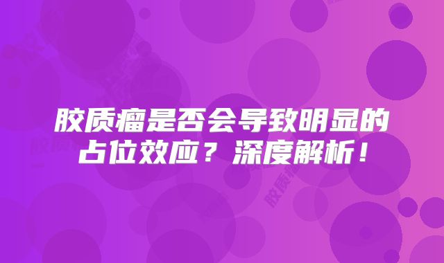 胶质瘤是否会导致明显的占位效应？深度解析！