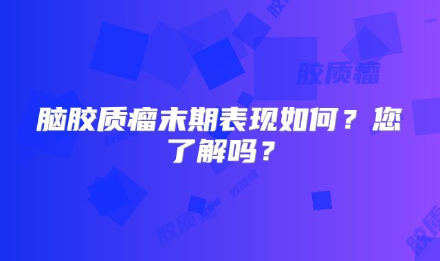 脑胶质瘤末期表现如何？您了解吗？