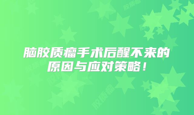 脑胶质瘤手术后醒不来的原因与应对策略！