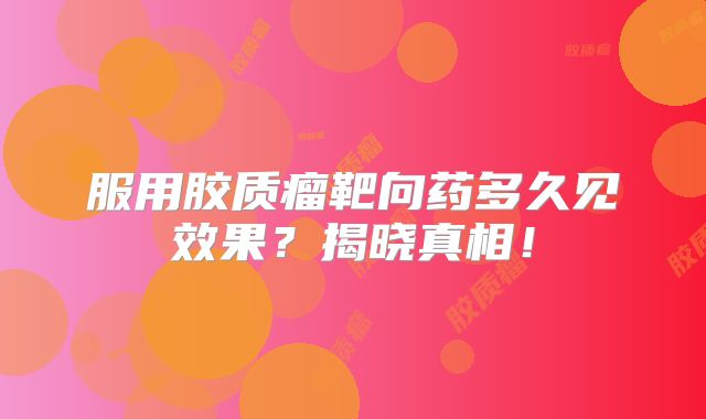服用胶质瘤靶向药多久见效果？揭晓真相！