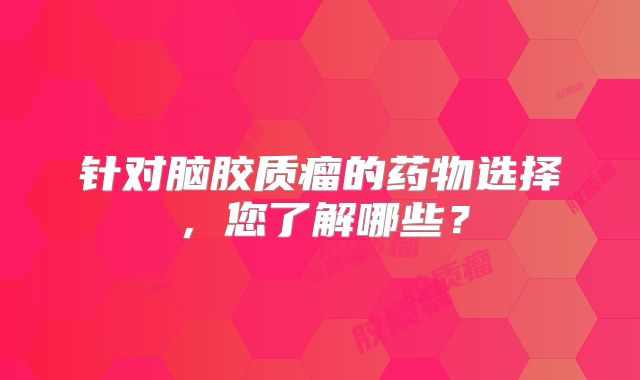 针对脑胶质瘤的药物选择，您了解哪些？