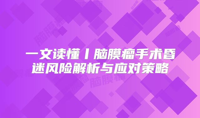 一文读懂丨脑膜瘤手术昏迷风险解析与应对策略