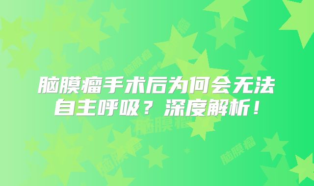 脑膜瘤手术后为何会无法自主呼吸？深度解析！