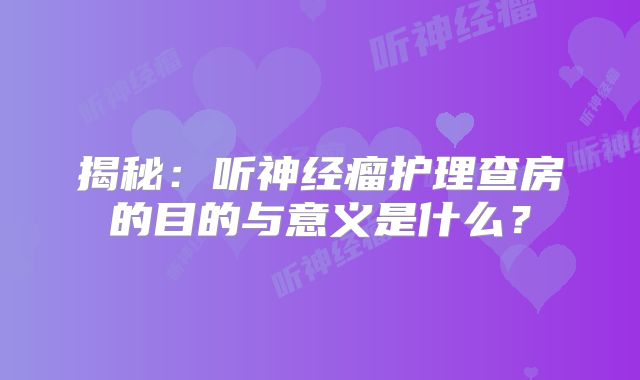 揭秘：听神经瘤护理查房的目的与意义是什么？