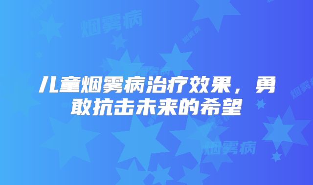 儿童烟雾病治疗效果，勇敢抗击未来的希望