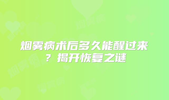 烟雾病术后多久能醒过来？揭开恢复之谜