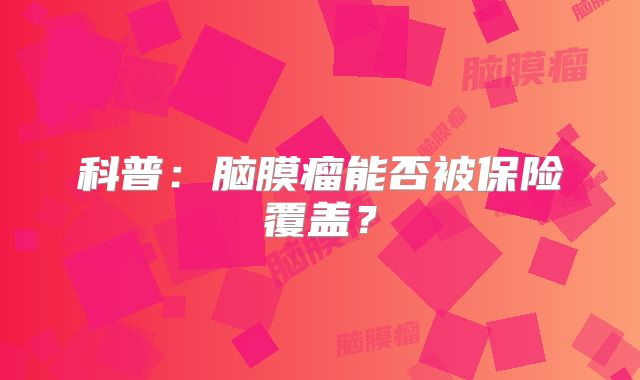 科普：脑膜瘤能否被保险覆盖？