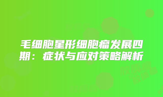 毛细胞星形细胞瘤发展四期：症状与应对策略解析