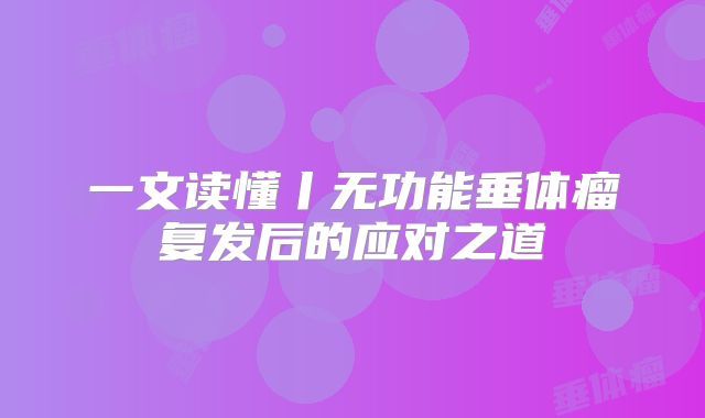 一文读懂丨无功能垂体瘤复发后的应对之道