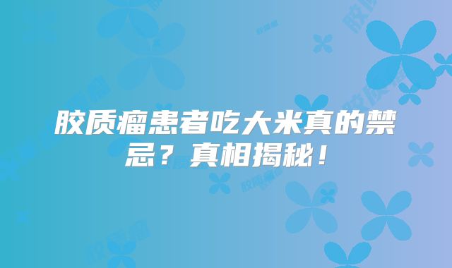 胶质瘤患者吃大米真的禁忌？真相揭秘！