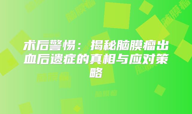 术后警惕：揭秘脑膜瘤出血后遗症的真相与应对策略