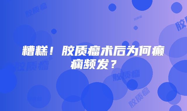 糟糕！胶质瘤术后为何癫痫频发？