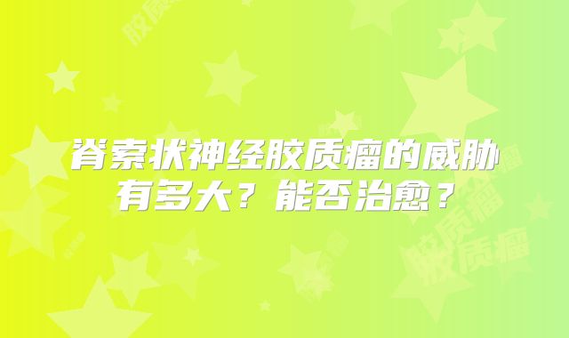脊索状神经胶质瘤的威胁有多大？能否治愈？