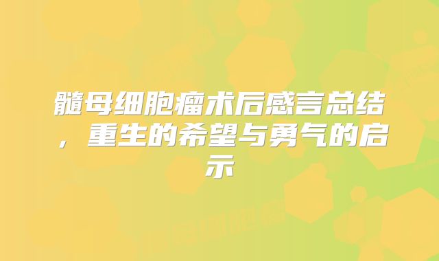 髓母细胞瘤术后感言总结，重生的希望与勇气的启示