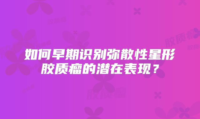 如何早期识别弥散性星形胶质瘤的潜在表现？
