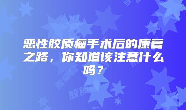 恶性胶质瘤手术后的康复之路，你知道该注意什么吗？