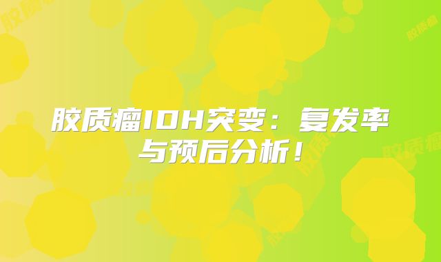 胶质瘤IDH突变：复发率与预后分析！