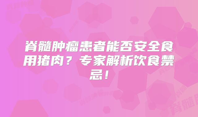 脊髓肿瘤患者能否安全食用猪肉？专家解析饮食禁忌！