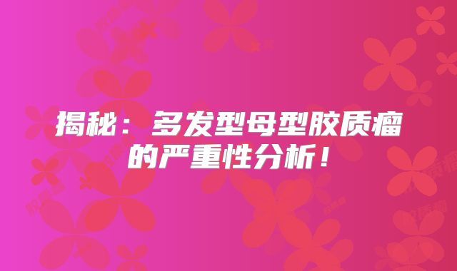 揭秘：多发型母型胶质瘤的严重性分析！