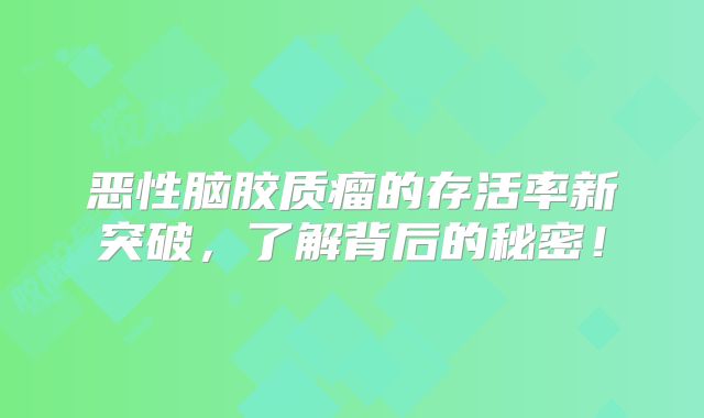 恶性脑胶质瘤的存活率新突破，了解背后的秘密！