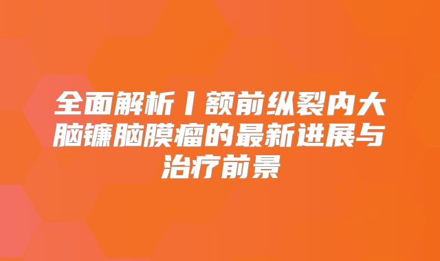 全面解析丨额前纵裂内大脑镰脑膜瘤的最新进展与治疗前景