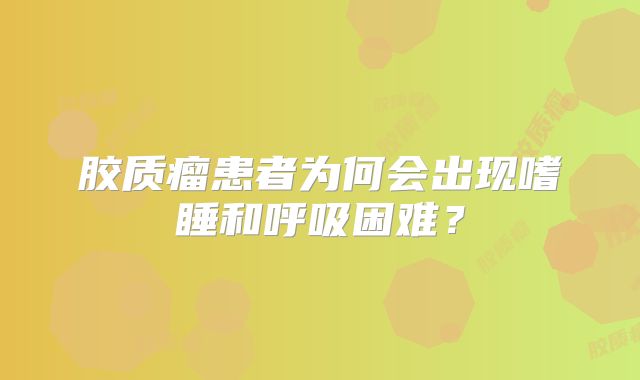 胶质瘤患者为何会出现嗜睡和呼吸困难？